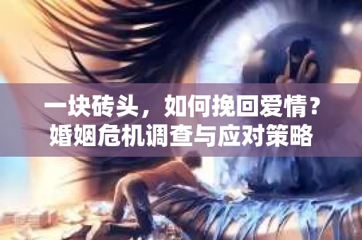 一块砖头,如何挽回爱情?婚姻危机调查与应对策略 一块砖头,如何挽回爱情?婚姻危机调查与应对策略