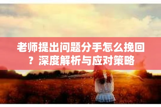 老师提出问题分手怎么挽回?深度解析与应对策略 老师提出问题分手怎么挽回?深度解析与应对策略