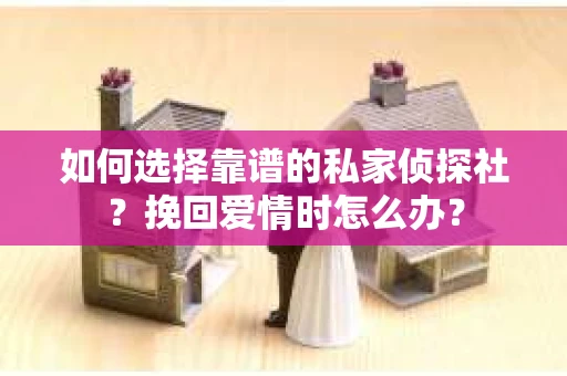 如何选择靠谱的私家侦探社？挽回爱情时怎么办？