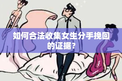 如何合法收集女生分手挽回的证据？