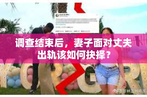 调查结束后,妻子面对丈夫出轨该如何抉择? 调查结束后,妻子面对丈夫出轨该如何抉择?