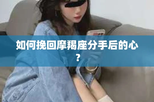 如何挽回摩羯座分手后的心? 如何挽回摩羯座分手后的心?