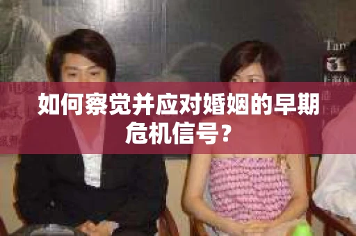 如何察觉并应对婚姻的早期危机信号? 如何察觉并应对婚姻的早期危机信号?
