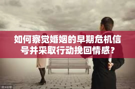 如何察觉婚姻的早期危机信号并采取行动挽回情感? 如何察觉婚姻的早期危机信号并采取行动挽回情感?