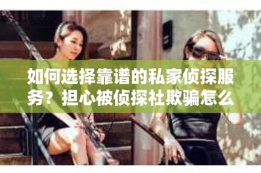 如何选择靠谱的私家侦探服务？担心被侦探社欺骗怎么办？