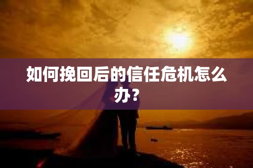 如何挽回后的信任危机怎么办？