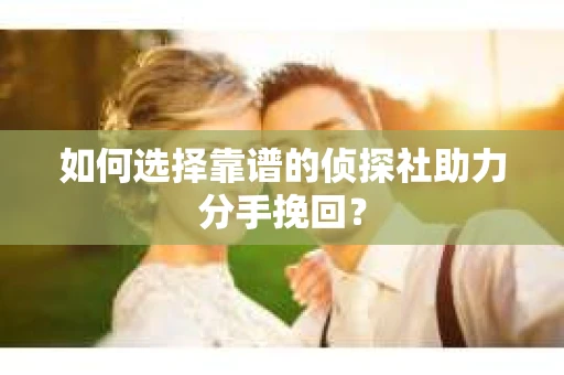 如何选择靠谱的侦探社助力分手挽回？