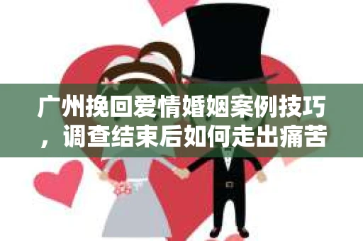广州挽回爱情婚姻案例技巧,调查结束后如何走出痛苦并做出明智决策? 广州挽回爱情婚姻案例技巧,调查结束后如何走出痛苦并做出明智决策?