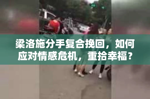 梁洛施分手复合挽回，如何应对情感危机，重拾幸福？