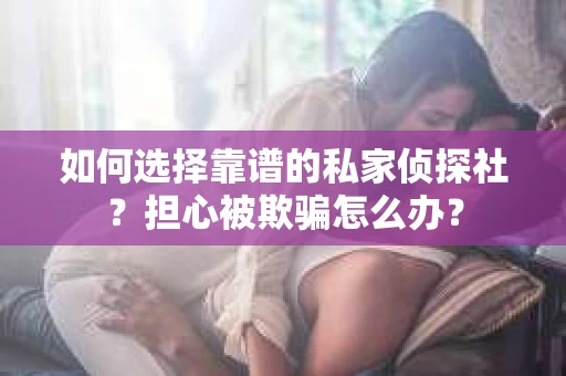 如何选择靠谱的私家侦探社？担心被欺骗怎么办？