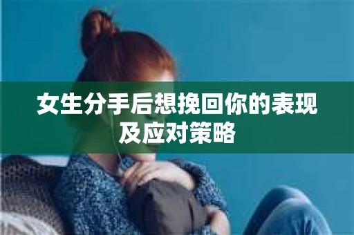 女生分手后想挽回你的表现及应对策略 女生分手后想挽回你的表现及应对策略