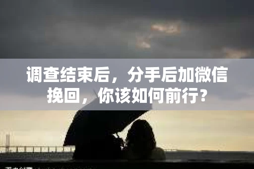 调查结束后，分手后加微信挽回，你该如何前行？