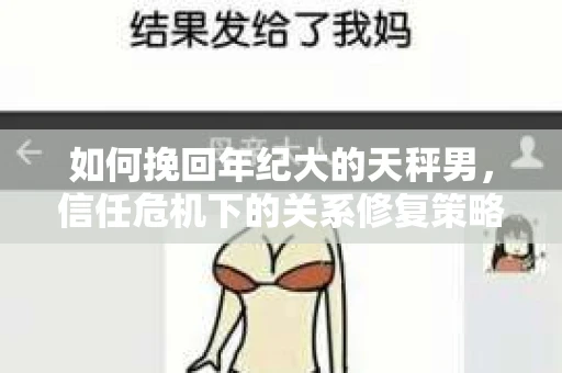 如何挽回年纪大的天秤男，信任危机下的关系修复策略