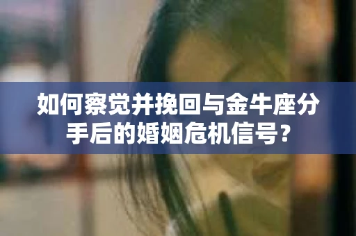 如何察觉并挽回与金牛座分手后的婚姻危机信号？