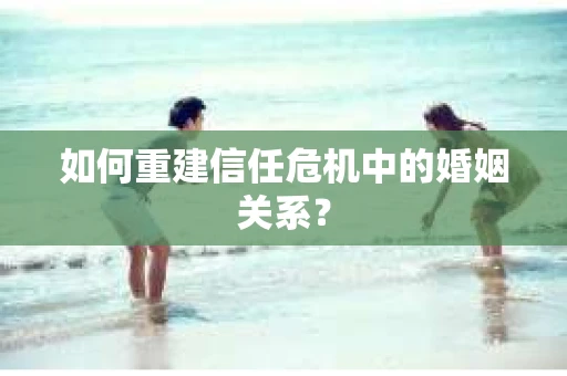 如何重建信任危机中的婚姻关系? 如何重建信任危机中的婚姻关系?