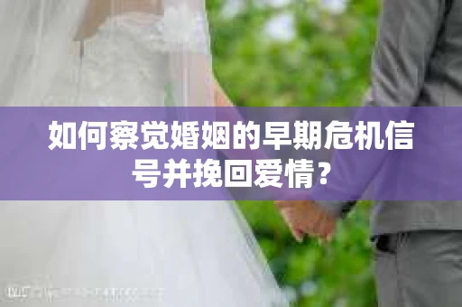 如何察觉婚姻的早期危机信号并挽回爱情？