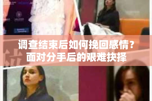 调查结束后如何挽回感情？面对分手后的艰难抉择