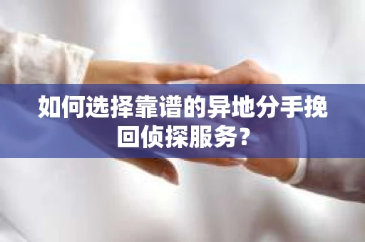 如何选择靠谱的异地分手挽回侦探服务? 如何选择靠谱的异地分手挽回侦探服务?