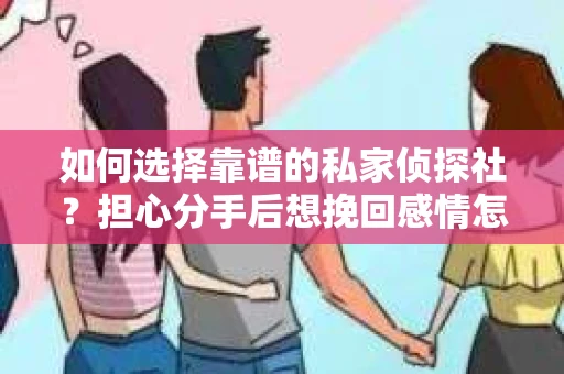 如何选择靠谱的私家侦探社?担心分手后想挽回感情怎么办? 如何选择靠谱的私家侦探社?担心分手后想挽回感情怎么办?