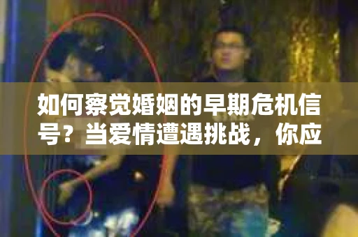 如何察觉婚姻的早期危机信号？当爱情遭遇挑战，你应该怎么办？