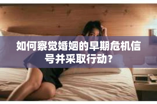 如何察觉婚姻的早期危机信号并采取行动? 如何察觉婚姻的早期危机信号并采取行动?