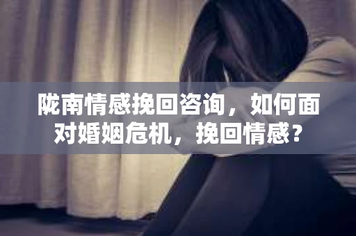 陇南情感挽回咨询,如何面对婚姻危机,挽回情感? 陇南情感挽回咨询,如何面对婚姻危机,挽回情感?