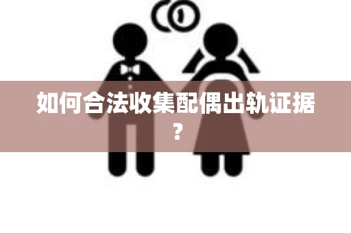 如何合法收集配偶出轨证据？