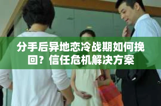 分手后异地恋冷战期如何挽回?信任危机解决方案 分手后异地恋冷战期如何挽回?信任危机解决方案