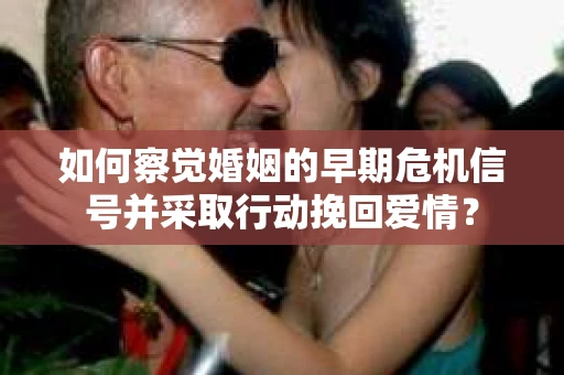 如何察觉婚姻的早期危机信号并采取行动挽回爱情? 如何察觉婚姻的早期危机信号并采取行动挽回爱情?