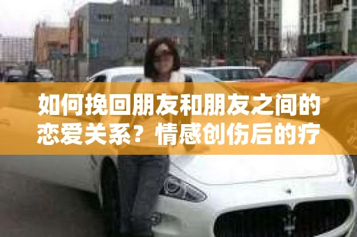 如何挽回朋友和朋友之间的恋爱关系？情感创伤后的疗愈与决策之路