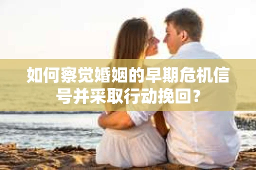 如何察觉婚姻的早期危机信号并采取行动挽回？