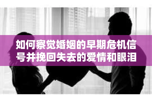 如何察觉婚姻的早期危机信号并挽回失去的爱情和眼泪？