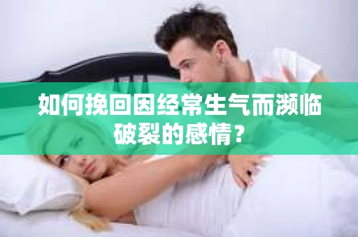 如何挽回因经常生气而濒临破裂的感情？