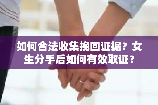 如何合法收集挽回证据?女生分手后如何有效取证? 如何合法收集挽回证据?女生分手后如何有效取证?