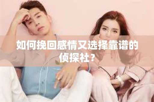 如何挽回感情又选择靠谱的侦探社？