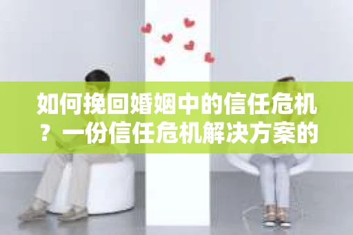 如何挽回婚姻中的信任危机？一份信任危机解决方案的干货指南