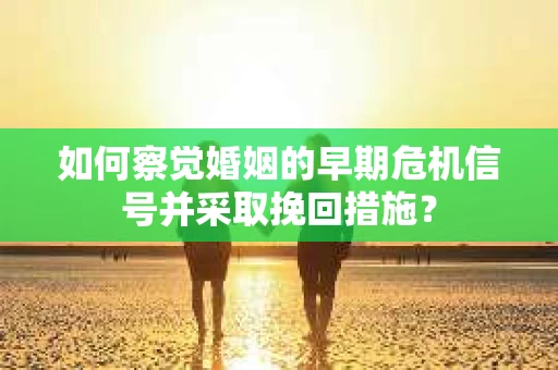 如何察觉婚姻的早期危机信号并采取挽回措施? 如何察觉婚姻的早期危机信号并采取挽回措施?