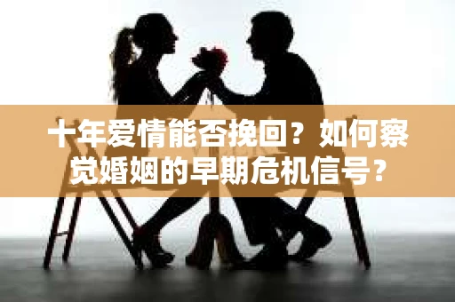 十年爱情能否挽回?如何察觉婚姻的早期危机信号? 十年爱情能否挽回?如何察觉婚姻的早期危机信号?