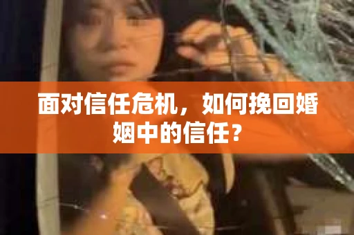 面对信任危机,如何挽回婚姻中的信任? 面对信任危机,如何挽回婚姻中的信任?