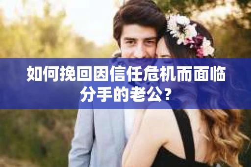 如何挽回因信任危机而面临分手的老公？