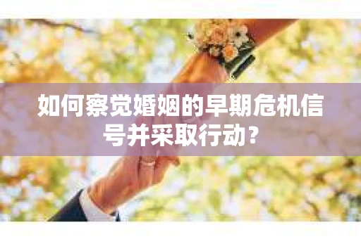 如何察觉婚姻的早期危机信号并采取行动？