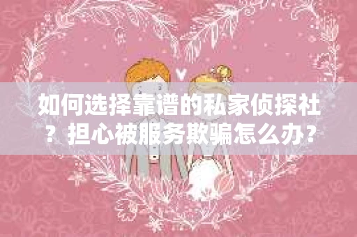 如何选择靠谱的私家侦探社？担心被服务欺骗怎么办？