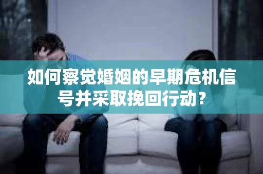 如何察觉婚姻的早期危机信号并采取挽回行动? 如何察觉婚姻的早期危机信号并采取挽回行动?