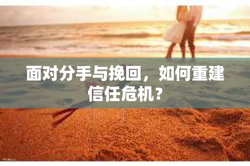 面对分手与挽回,如何重建信任危机? 面对分手与挽回,如何重建信任危机?