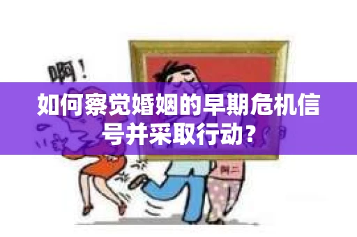 如何察觉婚姻的早期危机信号并采取行动？