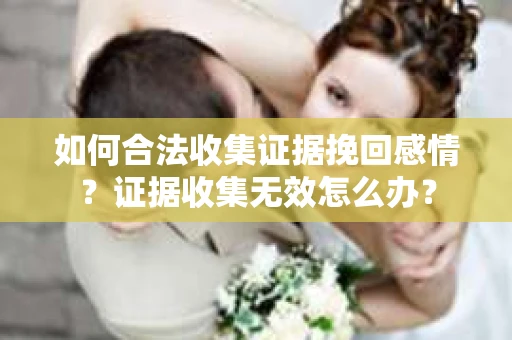 如何合法收集证据挽回感情？证据收集无效怎么办？