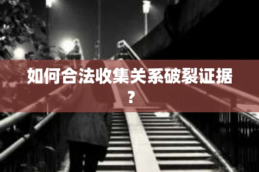 如何合法收集关系破裂证据？