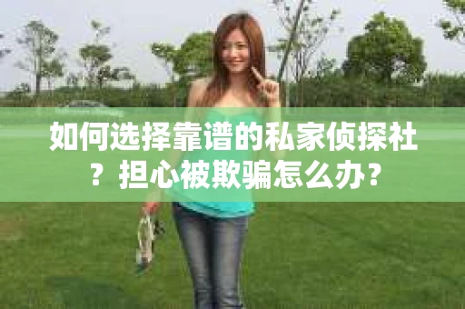 如何选择靠谱的私家侦探社？担心被欺骗怎么办？