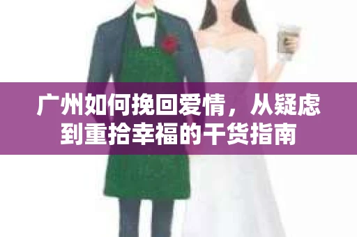 广州如何挽回爱情,从疑虑到重拾幸福的干货指南 广州如何挽回爱情,从疑虑到重拾幸福的干货指南