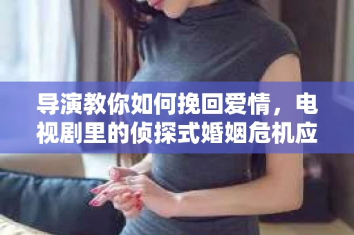 导演教你如何挽回爱情,电视剧里的侦探式婚姻危机应对法 导演教你如何挽回爱情,电视剧里的侦探式婚姻危机应对法